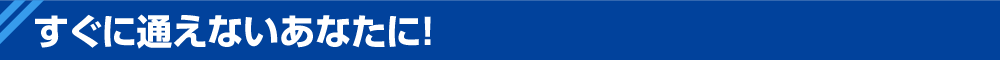 すぐに通えないあなたに!